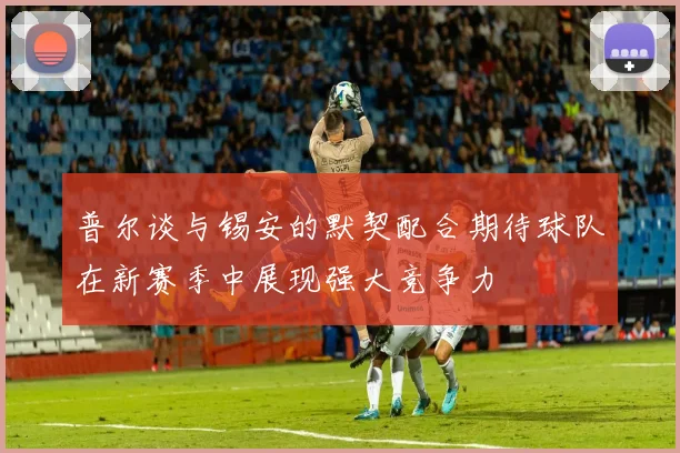 普尔谈与锡安的默契配合期待球队在新赛季中展现强大竞争力