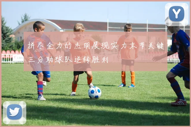 拼尽全力的杰明展现实力末节关键三分助球队逆转胜利