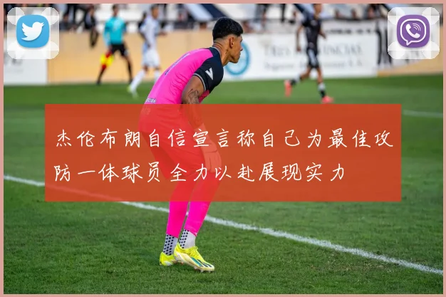 杰伦布朗自信宣言称自己为最佳攻防一体球员全力以赴展现实力