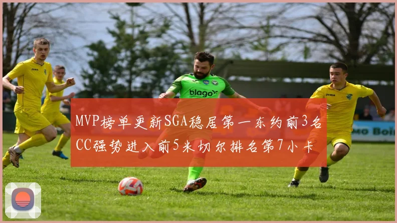 MVP榜单更新SGA稳居第一东约前3名CC强势进入前5米切尔排名第7小卡获提名