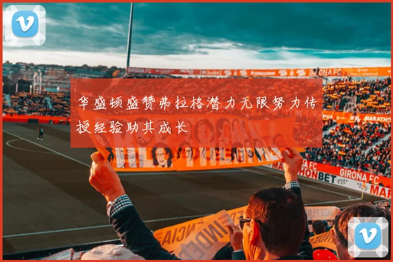 华盛顿盛赞弗拉格潜力无限努力传授经验助其成长