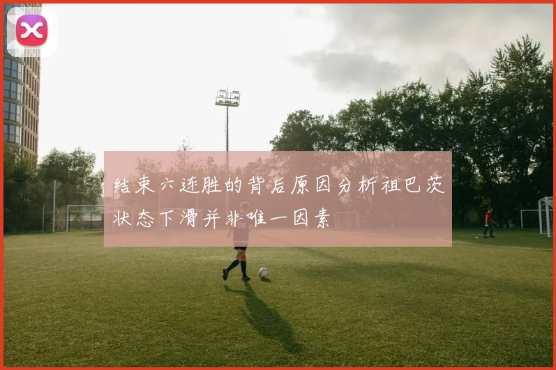 结束六连胜的背后原因分析祖巴茨状态下滑并非唯一因素