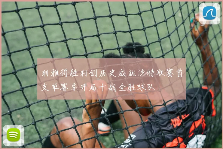 利雅得胜利创历史成就沙特联赛首支单赛季开局十战全胜球队