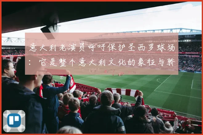 意大利老演员呼吁保护圣西罗球场：它是整个意大利文化的象征与骄傲