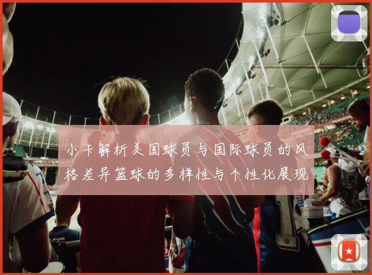 小卡解析美国球员与国际球员的风格差异篮球的多样性与个性化展现