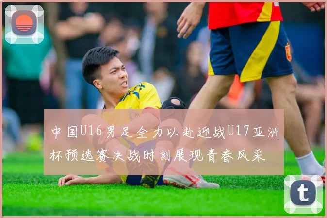中国U16男足全力以赴迎战U17亚洲杯预选赛决战时刻展现青春风采
