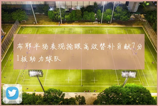 布耶半场表现抢眼高效替补贡献7分1板助力球队