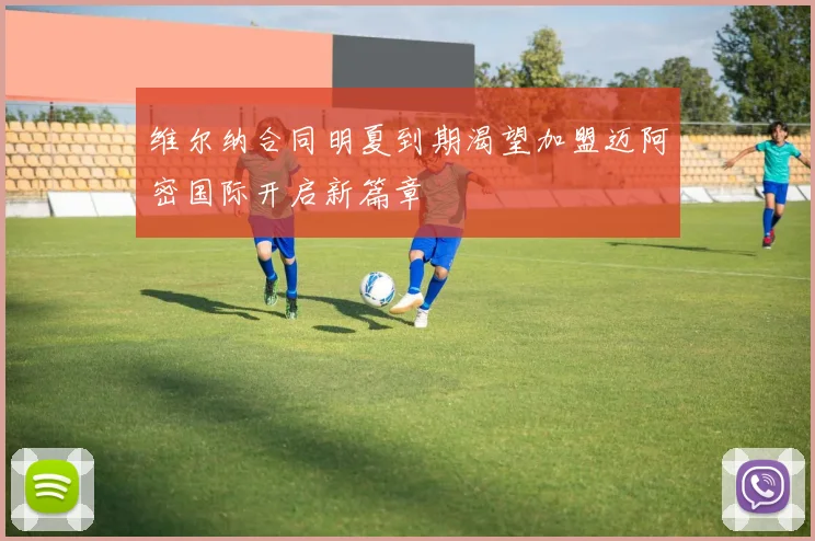 维尔纳合同明夏到期渴望加盟迈阿密国际开启新篇章