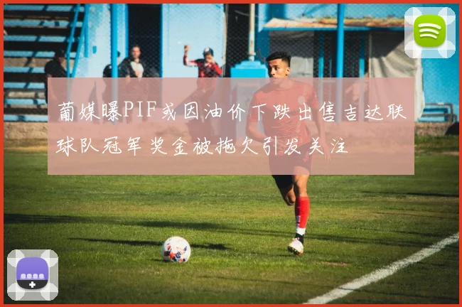 葡媒曝PIF或因油价下跌出售吉达联球队冠军奖金被拖欠引发关注