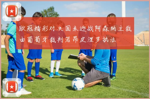 欧冠精彩对决国米迎战阿森纳主裁由葡萄牙裁判若昂皮涅罗执法