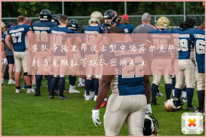 多队争抢里昂攻击型中场苏尔克热刺马竞维拉等球队密切关注