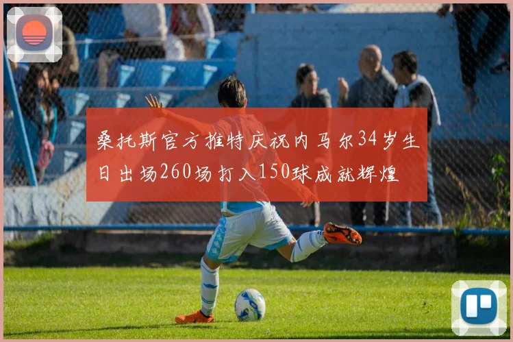 桑托斯官方推特庆祝内马尔34岁生日出场260场打入150球成就辉煌
