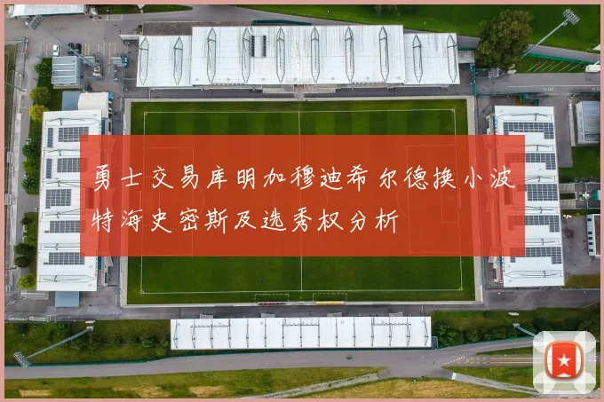 勇士交易库明加穆迪希尔德换小波特海史密斯及选秀权分析