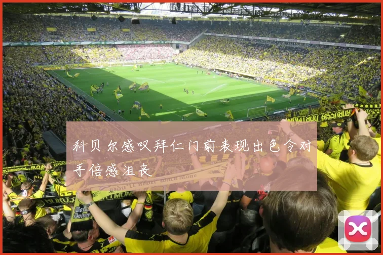 科贝尔感叹拜仁门前表现出色令对手倍感沮丧