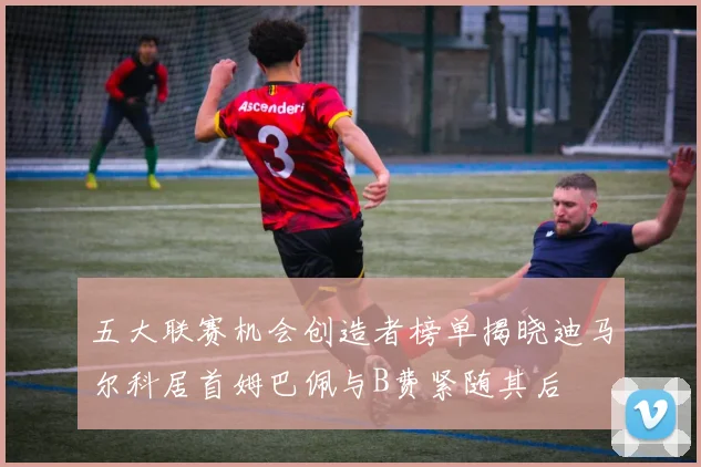 五大联赛机会创造者榜单揭晓迪马尔科居首姆巴佩与B费紧随其后