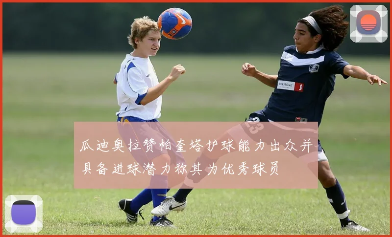 瓜迪奥拉赞帕奎塔护球能力出众并具备进球潜力称其为优秀球员