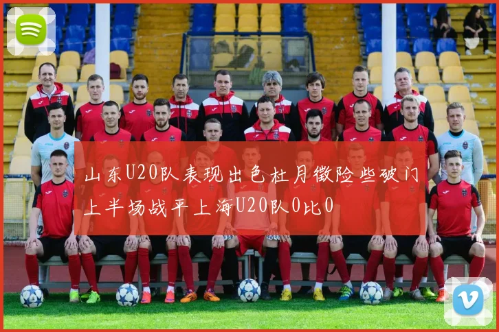 山东U20队表现出色杜月徵险些破门上半场战平上海U20队0比0