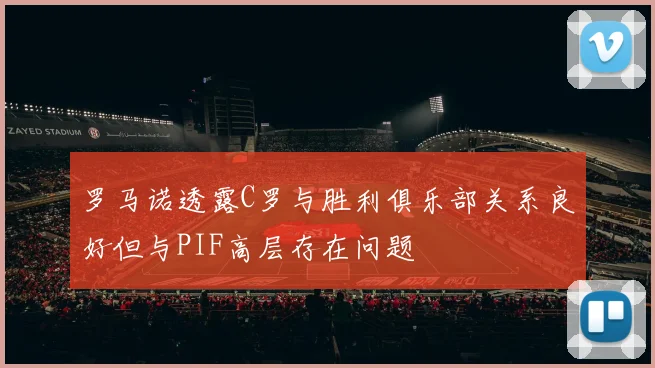 罗马诺透露C罗与胜利俱乐部关系良好但与PIF高层存在问题
