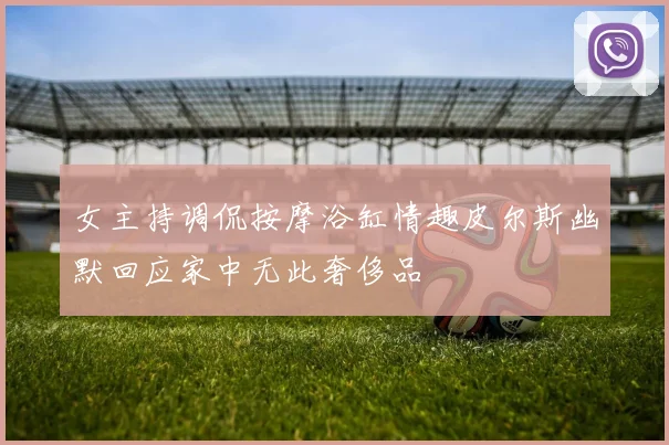 女主持调侃按摩浴缸情趣皮尔斯幽默回应家中无此奢侈品