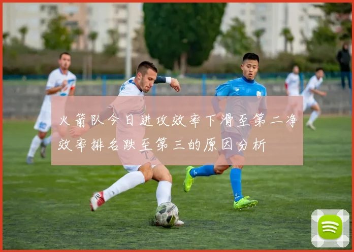 火箭队今日进攻效率下滑至第二净效率排名跌至第三的原因分析