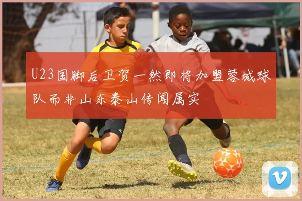 U23国脚后卫贺一然即将加盟蓉城球队而非山东泰山传闻属实