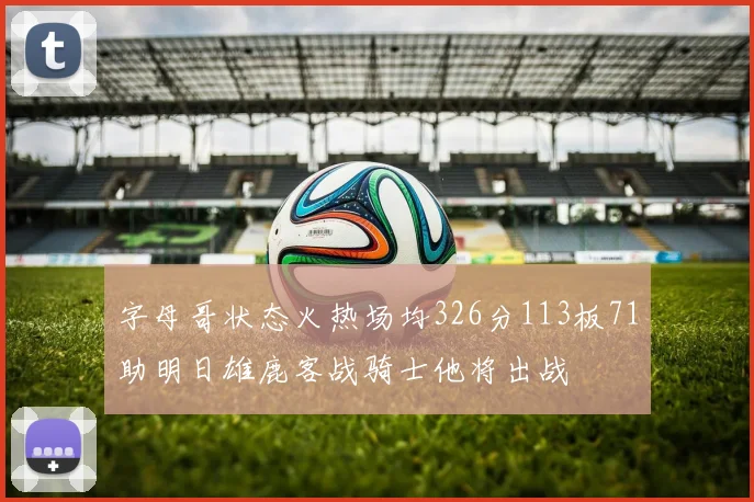 字母哥状态火热场均326分113板71助明日雄鹿客战骑士他将出战