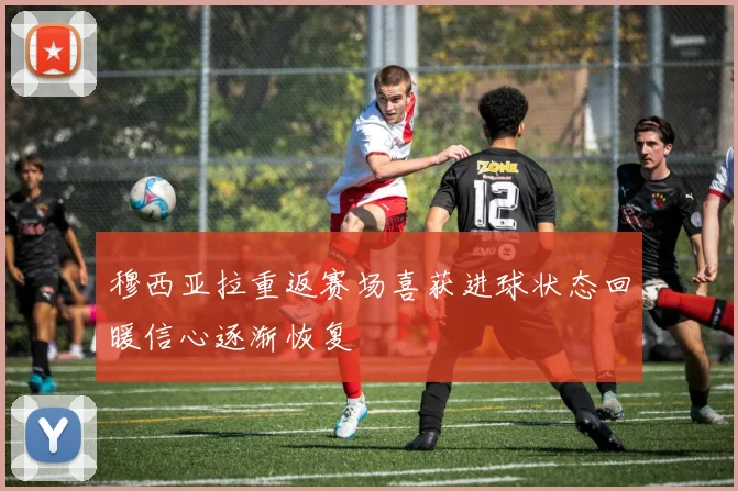 穆西亚拉重返赛场喜获进球状态回暖信心逐渐恢复