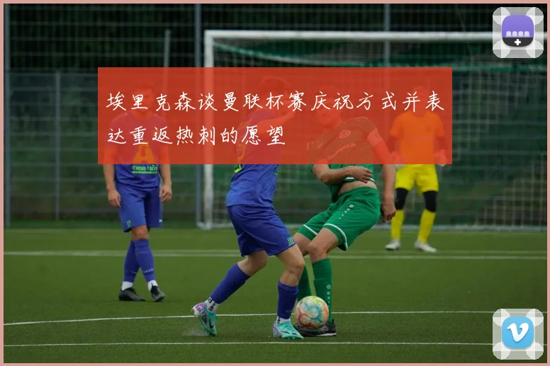 埃里克森谈曼联杯赛庆祝方式并表达重返热刺的愿望
